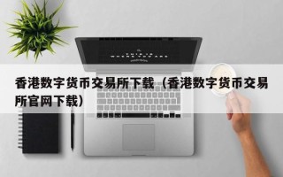 香港数字货币交易所下载（香港数字货币交易所尊龙凯时网娱乐最新版官网下载）