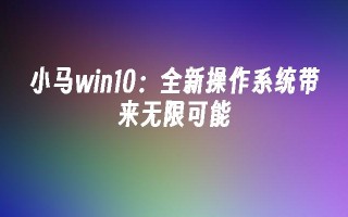 小马win10：全新操作系统带来无限可能